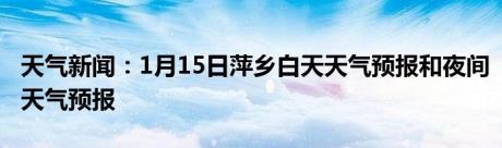 天气新闻：1月15日萍乡白天天气预报和夜间天气预报