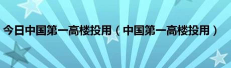 今日中国第一高楼投用（中国第一高楼投用）