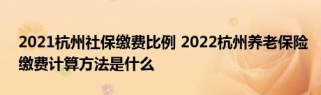 2021杭州社保缴费比例 2022杭州养老保险缴费计算方法是什么 