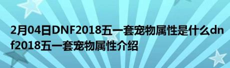 2月04日DNF2018五一套宠物属性是什么dnf2018五一套宠物属性介绍