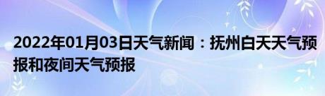 2022年01月03日天气新闻：抚州白天天气预报和夜间天气预报