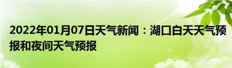 2022年01月07日天气新闻：湖口白天天气预报和夜间天气预报