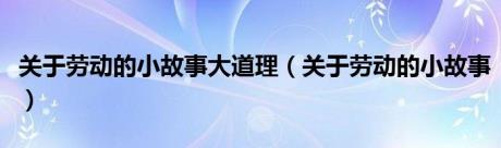 关于劳动的小故事大道理（关于劳动的小故事）