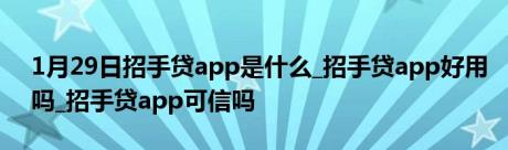 1月29日招手贷app是什么_招手贷app好用吗_招手贷app可信吗