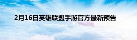 2月16日英雄联盟手游官方最新预告