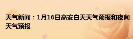 天气新闻：1月16日高安白天天气预报和夜间天气预报