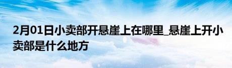 2月01日小卖部开悬崖上在哪里_悬崖上开小卖部是什么地方