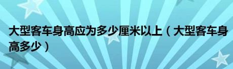 大型客车身高应为多少厘米以上（大型客车身高多少）