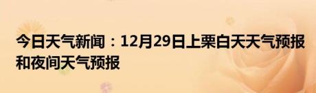 今日天气新闻：12月29日上栗白天天气预报和夜间天气预报