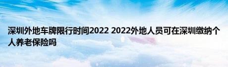 深圳外地车牌限行时间2022 2022外地人员可在深圳缴纳个人养老保险吗 