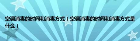 空调消毒的时间和消毒方式（空调消毒的时间和消毒方式是什么）