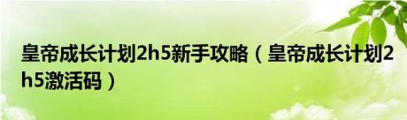 皇帝成长计划2h5新手攻略（皇帝成长计划2h5激活码）