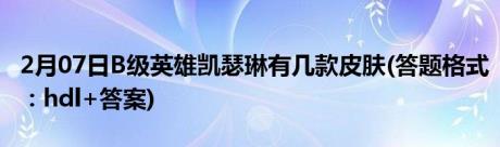 2月07日B级英雄凯瑟琳有几款皮肤(答题格式：hdl+答案)