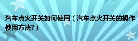 汽车点火开关如何使用（汽车点火开关的操作使用方法?）