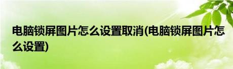 电脑锁屏图片怎么设置取消(电脑锁屏图片怎么设置)