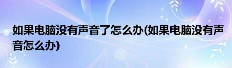 如果电脑没有声音了怎么办(如果电脑没有声音怎么办)