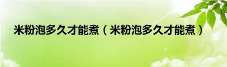 米粉泡多久才能煮（米粉泡多久才能煮）