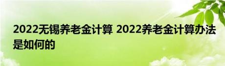 2022无锡养老金计算 2022养老金计算办法是如何的 