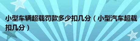 小型车辆超载罚款多少扣几分（小型汽车超载扣几分）