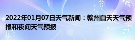 2022年01月07日天气新闻：赣州白天天气预报和夜间天气预报