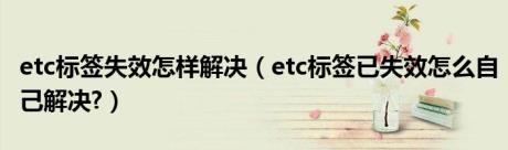 etc标签失效怎样解决（etc标签已失效怎么自己解决?）