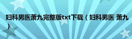 妇科男医萧九完整版txt下载（妇科男医 萧九）