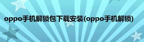 oppo手机解锁包下载安装(oppo手机解锁)