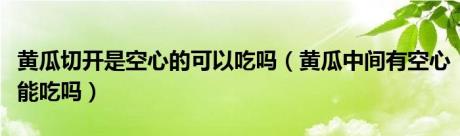 黄瓜切开是空心的可以吃吗（黄瓜中间有空心能吃吗）