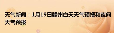 天气新闻：1月19日赣州白天天气预报和夜间天气预报