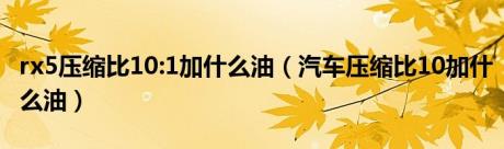 rx5压缩比10:1加什么油（汽车压缩比10加什么油）