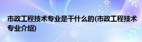 市政工程技术专业是干什么的(市政工程技术专业介绍)