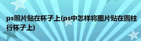 ps照片贴在杯子上(ps中怎样将图片贴在圆柱行杯子上)