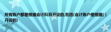 所有账户都是根据会计科目开设的,包括(会计账户是根据( )开设的)