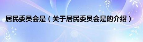 居民委员会是（关于居民委员会是的介绍）