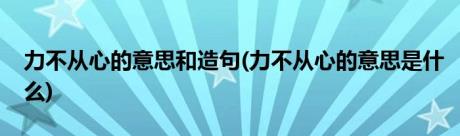 力不从心的意思和造句(力不从心的意思是什么)