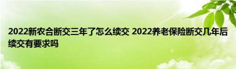 2022新农合断交三年了怎么续交 2022养老保险断交几年后续交有要求吗 