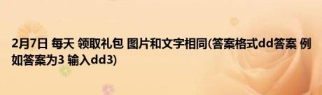 2月7日 每天 领取礼包 图片和文字相同(答案格式dd答案 例如答案为3 输入dd3)