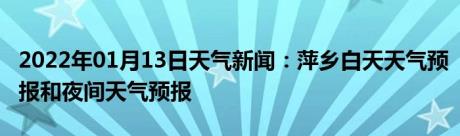 2022年01月13日天气新闻：萍乡白天天气预报和夜间天气预报