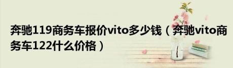 奔驰119商务车报价vito多少钱（奔驰vito商务车122什么价格）