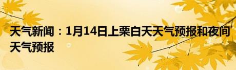 天气新闻：1月14日上栗白天天气预报和夜间天气预报