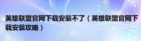 英雄联盟官网下载安装不了（英雄联盟官网下载安装攻略）