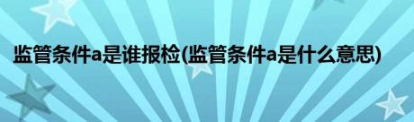 监管条件a是谁报检(监管条件a是什么意思)