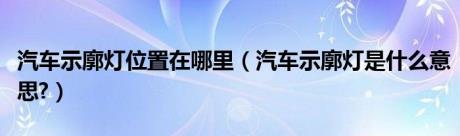 汽车示廓灯位置在哪里（汽车示廓灯是什么意思?）