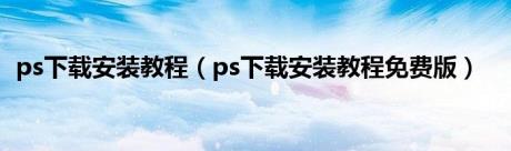 ps下载安装教程（ps下载安装教程免费版）