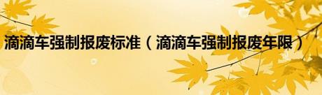 滴滴车强制报废标准（滴滴车强制报废年限）