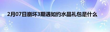 2月07日崩坏3期遇如约水晶礼包是什么