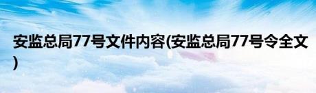 安监总局77号文件内容(安监总局77号令全文)