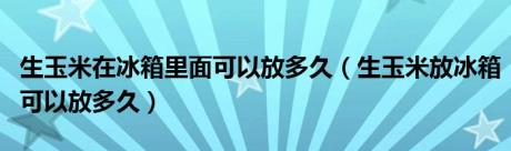 生玉米在冰箱里面可以放多久（生玉米放冰箱可以放多久）