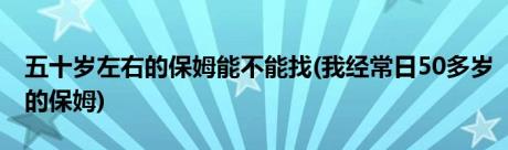 五十岁左右的保姆能不能找(我经常日50多岁的保姆)