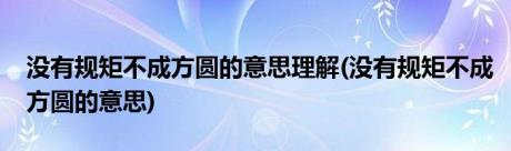 没有规矩不成方圆的意思理解(没有规矩不成方圆的意思)